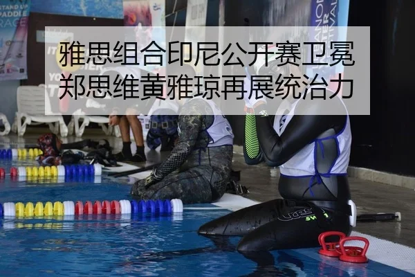 雅思组合印尼公开赛卫冕 郑思维黄雅琼再展统治力