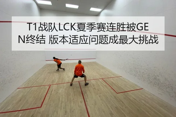 T1战队LCK夏季赛连胜被GEN终结 版本适应问题成最大挑战
